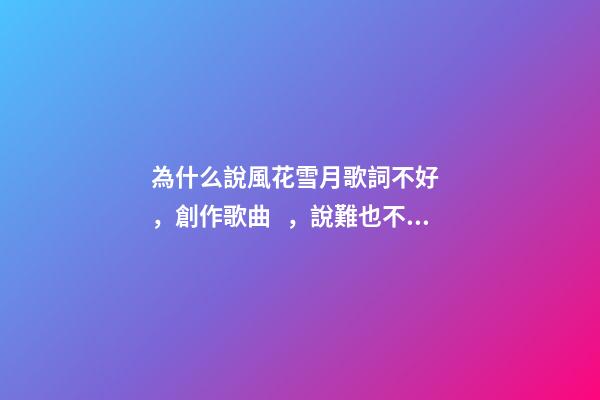 為什么說風花雪月歌詞不好，創作歌曲，說難也不難，說易也不易